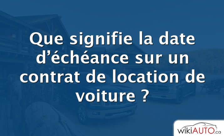 Que signifie la date d’échéance sur un contrat de location de voiture ?